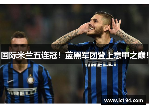 国际米兰五连冠！蓝黑军团登上意甲之巅！