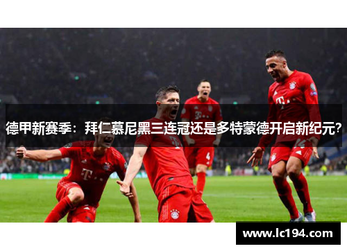 德甲新赛季：拜仁慕尼黑三连冠还是多特蒙德开启新纪元？