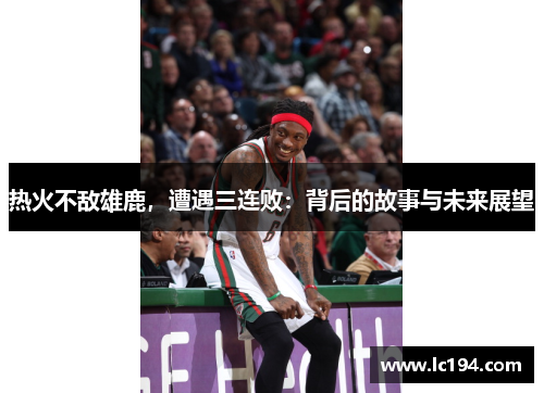 热火不敌雄鹿，遭遇三连败：背后的故事与未来展望