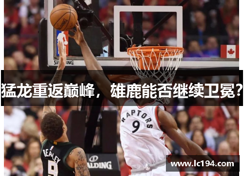 猛龙重返巅峰，雄鹿能否继续卫冕？