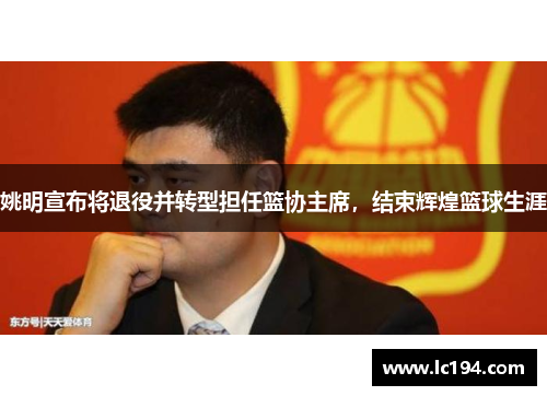 姚明宣布将退役并转型担任篮协主席，结束辉煌篮球生涯