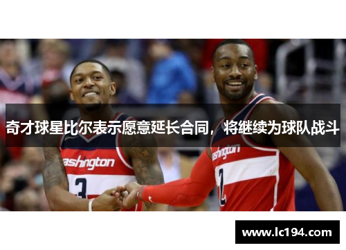 奇才球星比尔表示愿意延长合同，将继续为球队战斗
