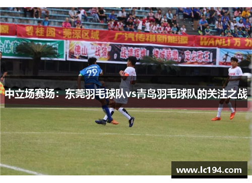 中立场赛场：东莞羽毛球队vs青岛羽毛球队的关注之战