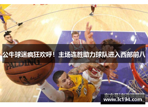 公牛球迷疯狂欢呼！主场连胜助力球队进入西部前八