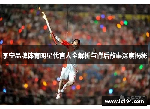 李宁品牌体育明星代言人全解析与背后故事深度揭秘