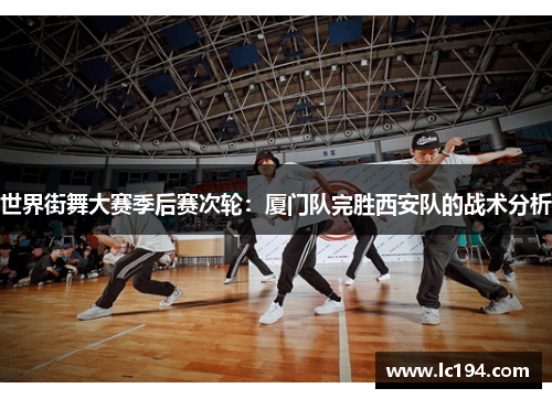 世界街舞大赛季后赛次轮：厦门队完胜西安队的战术分析