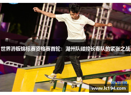 世界滑板锦标赛资格赛首轮：湖州队碰撞长春队的紧张之战