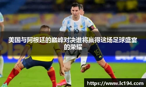 美国与阿根廷的巅峰对决谁将赢得这场足球盛宴的荣耀