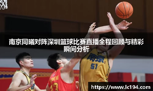 南京同曦对阵深圳篮球比赛直播全程回顾与精彩瞬间分析
